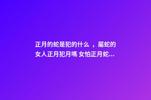 正月的蛇是犯的什么，屬蛇的女人正月犯月嗎 女怕正月蛇的意思